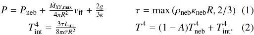 \begin{eqnarray} \label{eq:pdetached} &P=P_{\rm neb}+\frac{\dot{M}_{\it XY,\max}}{4 \pi R^{2}} v_{\rm ff}+\frac{2 g}{3 \kappa} \quad\quad &\tau={\rm max}\left(\rho_{\rm neb}\kappa_{\rm neb}R, 2/3\right) \\ \label{eq:tdetached} &T_{\rm int}^{4}=\frac{3 \tau L_{\rm int}}{8 \pi \sigma R^2} \quad\quad &T^{4} =(1-A) T_{\rm neb}^{4}+T_{\rm int}^{4}. \end{eqnarray}