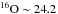 \hbox{$\chem \iso{16}{}O\sim24.2$}