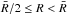 \hbox{$\bar{R}/2 \le R < \bar{R}$}