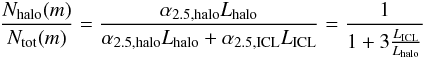 \begin{eqnarray} \frac{{N_{\rm halo}}(m)}{{N_{\rm tot}}(m)} = \frac{\alpha_{2.5,\mathrm{halo}}L_{\mathrm{halo}}} {\alpha_{2.5,\mathrm{halo}}L_{\mathrm{halo}}+\alpha_{2.5,\mathrm{ICL}}L_{\mathrm{ICL}}} = \frac{1}{1+3\frac{L_{\mathrm{ICL}}}{L_{\mathrm{halo}}}} \end{eqnarray}
