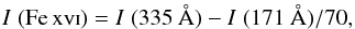 \begin{eqnarray} I\; {\rm (\ion{Fe}{xvi})} = I\; (335~\AA) - I\; (171~\AA) / 70 , \end{eqnarray}