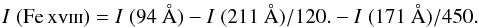 \begin{eqnarray} I\; {\rm (\ion{Fe}{xviii})} = I\; (94~\AA) - I\; (211~\AA) / 120. - I\; (171~\AA) / 450. \end{eqnarray}