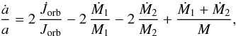 \begin{equation} \frac{\dot{a}}{a} = 2\,\frac{\dot{J}_{\rm orb}}{J_{\rm orb}} - 2\,\frac{\dot{M}_1}{M_1} - 2\,\frac{\dot{M}_2}{M_2} + \frac{\dot{M}_1 + \dot{M}_2}{M} , \label{adot} \end{equation}
