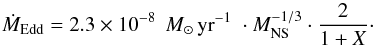 \begin{equation} \dot{M}_{\rm Edd} = 2.3\times 10^{-8}\;\,M_{\odot}\,{\rm yr}^{-1}\; \cdot M_{\rm NS}^{-1/3}\cdot \frac{2}{1+X} \cdot \label{MdotEdd} \end{equation}