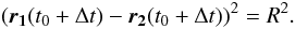 \begin{equation} \left( \vect{r_1}(t_0 + \Delta t) - \vect{r_2}(t_0 + \Delta t)\right)^2 = R^2. \end{equation}