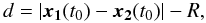 \begin{equation} d = |\vect{x_1}(t_0) - \vect{x_2}(t_0) | - R, \end{equation}