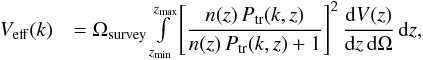 \begin{eqnarray} \label{eq:Veff} V_\mathrm{eff}(k) & = \Omega_{\rm survey} \int\limits_{z_\mathrm{min}}^{z_\mathrm{max}} \left[ \dfrac{n(z) \,P_\mathrm{tr}(k,z)}{n(z)\,P_\mathrm{tr}(k,z) + 1} \right]^2 \dfrac{\mathrm{d}V(z)}{\mathrm{d}z\,\mathrm{d}\Omega} \,\mathrm{d}z, \end{eqnarray}