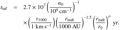 \begin{eqnarray} t_{\mathrm{inf}} &=& 2.7\times10^{7}\left(\frac{n_{0}}{10^{9}\,\rm{cm}^{-3}}\right)^{-1}\nonumber\\ &&\times \left(\frac{\varv_{1000}}{1~\rm{km}\,\rm{s}^{-1}}\right) \left(\frac{r_{\mathrm{mdi}}}{1000~\rm{AU}}\right)^{-1.5}\left(\frac{r_{\mathrm{mdi}}}{r_{0}}\right) ^{p} \,\mathrm{yr}. \label{E:tinf} \end{eqnarray}