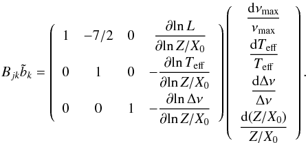 \begin{eqnarray} B_{jk}\tilde{b}_{k} = \left( \begin{array}{cccc} 1 & -7/2 & 0 & \displaystyle{\frac{\partial \!\ln L}{\partial \!\ln Z/X_0}} \\[0.3cm] 0 & 1 & 0 & -\displaystyle{\frac{\partial \!\ln T_{\rm eff}}{\partial \!\ln Z/X_0}} \\[0.3cm] 0 & 0 & 1 & -\displaystyle{\frac{\partial\!\ln \Delta \nu}{\partial\! \ln Z/X_0}} \end{array} \right) \left( \begin{array}{c} \displaystyle{\frac{\diff \nu_{\rm max}}{\nu_{\rm max}}} \\[0.3cm] \displaystyle{\frac{\diff \Teff}{\Teff}} \\[0.3cm] \displaystyle{\frac{\diff\Delta\nu}{\Delta\nu}} \end{array} \right). \end{eqnarray}