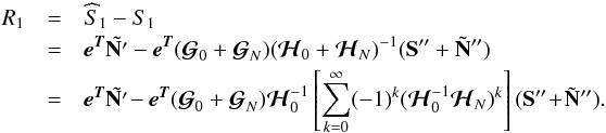 \begin{eqnarray} R_{1} &= &\widehat S_{\mathrm{1}} - S_{\mathrm{1}} \nonumber \\ &= & \eb^{\Tb} \tilde{\Nb'} - \eb^{\Tb} ({\boldsymbol{\cal{G}}}_0 + {\boldsymbol{\cal{G}}}_N) ({\boldsymbol{\cal{H}}}_0 + {\boldsymbol{\cal{H}}}_N)^{-1} (\Sb'' + \tilde \Nb'') \nonumber \\ &=& \eb^{\Tb} \tilde{\Nb'} \!- \eb^{\Tb} ({\boldsymbol{\cal{G}}}_0 + {\boldsymbol{\cal{G}}}_N) {\boldsymbol{\cal{H}}}^{-1}_0 \left[\sum_{k=0}^{\infty} (-1)^{k} ({\boldsymbol{\cal{H}}}_0^{-1}{\boldsymbol{\cal{H}}}_N)^{k}\right] (\Sb'' \!+\! \tilde \Nb''). \label{biaswithnoise} \end{eqnarray}