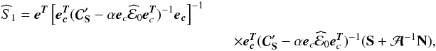 \begin{eqnarray} \widehat S_{\mathrm{1}} = \eb^{\Tb} \left[ {\eb}_{\cb}^{\Tb} ({\Cb}_{\Sb}' - \alpha \eb_{c} \widehat {\cal{E}}_0 \eb_{c}^{\Tb})^{-1} {\eb}_{\cb} \right]^{-1}&& \nonumber\\ &&\times{\eb}_{\cb}^{\Tb}({\Cb}_{\Sb}'- \alpha \eb_{c}\widehat {\cal{E}}_0 \eb_{c}^{\Tb})^{-1}(\Sb + {\Ab}^{-1}\Nb), \end{eqnarray}