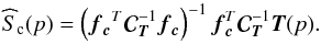\begin{equation} \widehat S_{\mathrm{c}} ({p})= \left({ {\fb_{\cb}}^{T} {\Cb}_{\Tb}^{-1} \fb_{\cb} } \right)^{-1} {\fb}_{\cb}^{T} {\Cb}_{\Tb}^{-1} \Tb ({p}). \label{scestflat} \end{equation}