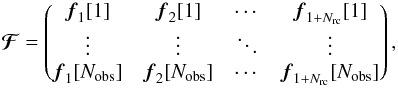 \begin{equation*} {\boldsymbol{\cal F}} = \begin{pmatrix} \fb_{1}[1] & \fb_{2}[1] & \cdots & \fb_{1+N_{\mathrm{rc}}}[1] \\ \vdots & \vdots &\ddots & \vdots \\ \fb_{1}[N_{\mathrm{obs}}] & \fb_{2}[N_{\mathrm{obs}}] & \cdots & \fb_{1+N_{\mathrm{rc}}}[N_{\mathrm{obs}}] \\ \end{pmatrix}, \end{equation*}