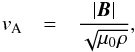 \begin{eqnarray} \label{eq:vA} v_{\rm A} &=& \frac{|\boldsymbol{B}|}{\sqrt{\mu_0\rho}}, \end{eqnarray}