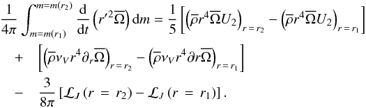 \begin{eqnarray} \lefteqn{\frac{1}{4\pi}\int_{m=m\left(r_1\right)}^{m=m\left(r_2\right)}\frac{\rm d}{{\rm d}t}\left({r'}^{2}\overline{\Omega}\right){\rm d}m=\frac{1}{5}\left[\left({\overline\rho} r^4 \overline{\Omega} U_{2}\right)_{r\,=\,r_2}-\left({\overline\rho} r^4 \overline{\Omega} U_{2}\right)_{r\,=\,r_1}\right]}\nonumber\\ &+&\left[\left({\overline\rho}\nu_{V}r^4\partial_{r}\overline{\Omega}\right)_{r\,=\,r_2}-\left({\overline\rho}\nu_{V}r^4\partial{r}\overline{\Omega}\right)_{r\,=\,r_1}\right]\nonumber\\ &-&\frac{3}{8\pi}\left[{\mathcal L}_{J}\left(r\,=\,r_2\right)-{\mathcal L}_{J}\left(r\,=\,r_1\right)\right]. \end{eqnarray}