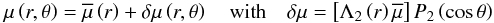 \begin{equation} \mu\left(r,\theta\right)={\overline \mu}\left(r\right)+\delta \mu\left(r,\theta\right)\quad\hbox{with}\quad \delta \mu=\left[\Lambda_{2}\left(r\right){\overline \mu}\right]P_{2}\left(\cos\theta\right) \end{equation}