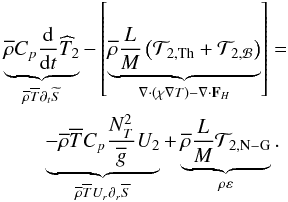 \begin{eqnarray} \lefteqn{\underbrace{{\overline \rho}C_{p}\frac{\rm d}{{\rm d}t}{\widehat T}_2}_{{\overline\rho}{\overline T}\partial_{t}{\widetilde S}}-\left[\underbrace{{\overline \rho}\frac{L}{M}\left({\mathcal T}_{2,{\rm Th}}+{\mathcal T}_{2,{\mathcal B}}\right)}_{\vec\nabla\cdot\left(\chi\vec\nabla T\right)-\vec\nabla\cdot\vec F_{H}}\right]=}\nonumber\\ & &\underbrace{-{\overline \rho}{\overline T}C_{p}\frac{N_{T}^{2}}{{\overline g}}U_{2}}_{{\overline\rho}{\overline T}U_{r}\partial_{r}{\overline S}}+\underbrace{{\overline \rho}\frac{L}{M}{\mathcal T}_{2,{\rm N-G}}}_{\rho\varepsilon}. \label{eqMer} \end{eqnarray}