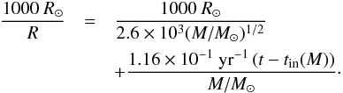 \begin{eqnarray} \frac{1000~R_\odot}{R}&=&\frac{1000~R_\odot}{2.6\times10^3(M/M_\odot)^{1/2}}\nonumber\\ &&+\frac{1.16\times10^{-1}\ \mathrm{yr}^{-1}\left(t-t_{\rm in}(M)\right)}{M/M_\odot}\cdot\label{evR} \end{eqnarray}