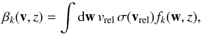 \begin{equation} \label{eq:beta_k} \beta_k (\vec v,z) = \int {\rm d}{\vec w} \, v_{\rm rel} \, \sigma(\vec v_{\rm rel}) f_{k}(\vec w,z) , \end{equation}
