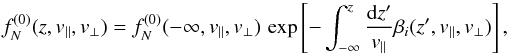 \begin{equation} f_{N}^{(0)} (z,v_{\parallel},v_{\perp}) = f_{N}^{(0)} (-\infty, v_{\parallel}, v_{\perp}) \, \exp\left[-\int_{-\infty}^{z} \frac{{\rm d} z'}{v_{\parallel}} \beta_{i} (z',v_{\parallel},v_{\perp})\right] , \end{equation}