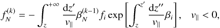 \begin{equation} f_N^{(k)}= - \int_{z}^{+\infty} \frac{{\rm d}z'}{v_{\parallel}} \beta_{N}^{(k-1)} f_{i} \exp \left[ \int_{z}^{z'} \frac{{\rm d}z''}{v_{\parallel}} \beta_{i} \right], ~~~v_{\parallel}<0, \label{eq:fnk<} \end{equation}