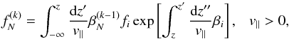 \begin{equation} f_N^{(k)}= \int_{-\infty}^{z} \frac{{\rm d}z'}{v_{\parallel}} \beta_{N}^{(k-1)} f_{i} \exp \left[ \int_{z}^{z'} \frac{{\rm d}z''}{v_{\parallel}} \beta_{i} \right], ~~~v_{\parallel}>0, \label{eq:fnk>} \end{equation}