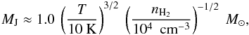 \begin{eqnarray} M_{\rm J} \approx 1.0\ \left(\frac{T}{10 {\rm \ K}}\right)^{3/2}\ \left(\frac{n_{\rm H_2}}{10^4\ {\rm~cm^{-3}}}\right)^{-1/2}~{M_{\sun},} \end{eqnarray}