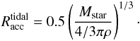 \begin{eqnarray} R_{\rm acc}^{\rm tidal} = 0.5\left(\frac{M_{\rm star}}{4/3\pi\rho}\right)^{1/3}\cdot \end{eqnarray}