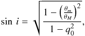\begin{equation} \sin \, i = \sqrt{ \frac{1 - \left(\frac{\theta _m}{\theta _M}\right)^2}{1 - q_0^2}}, \end{equation}