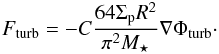 \begin{eqnarray} F_{\text{turb}}=-C\frac{64 \Sigma_{\rm p} R^2}{\pi^2 M_\star}\nabla \Phi_{\text{turb}}\cdot \label{eq:fturb} \end{eqnarray}
