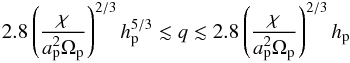 \begin{eqnarray} 2.8\left(\frac{\chi}{a_{\rm p}^2\Omega_{\rm p}}\right)^{2/3}h_{\rm p}^{5/3}\lesssim q\lesssim 2.8\left(\frac{\chi}{a_{\rm p}^2\Omega_{\rm p}}\right)^{2/3}h_{\rm p} \end{eqnarray}