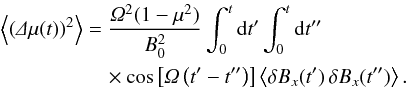 \begin{eqnarray} \m{\left(\De\mu(t)\right)^2}&=&\frac{\Om^2(1-\mu^2)}{B_0^2}\int_0^t\df t'\int_0^t\df t''\nonumber\\ \label{eq:tmp}&&\quad\times\cos\left[\Om\left(t'-t''\right)\right]\m{\delta B_x(t')\,\delta B_x(t'')}. \end{eqnarray}