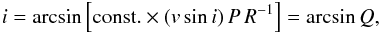 \begin{eqnarray} \label{equ2} i = \arcsin \left[{\rm const.} \times (v \sin i)\, P\, R^{-1}\right] = \arcsin Q, \end{eqnarray}