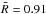 \hbox{$\bar{R} = 0.91$}