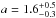 \hbox{$a=1.6^{+0.5}_{-0.3}$}