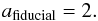 \begin{eqnarray} a_{\rm fiducial}=2. \notag \end{eqnarray}