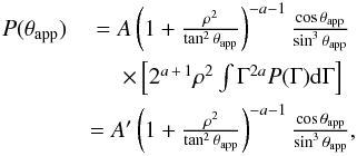 \begin{eqnarray} P(\tapp)&=A\left(1+\frac{\rho^2}{\tan^2{\tapp}}\right)^{-a-1}\frac{\cos{\tapp}}{\sin^3{\tapp}} \notag\\ &\quad \times\left[2^{a\,+\,1}\rho^2\int{\Gamma^{2a}P(\Gamma){\rm d}\Gamma}\right] \notag\\ &= A'\left(1+\frac{\rho^2}{\tan^2{\tapp}}\right)^{-a-1}\frac{\cos{\tapp}}{\sin^3{\tapp}}, \label{approx2} \end{eqnarray}