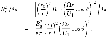 \begin{eqnarray} % B_{t1}^{2}/8\pi &=& \left[\left(\frac{r_{0}}{r}\right)^{2}B_{0}\cdot \left(\frac{\Omega r}{U_{1}}\cos \vartheta \right)\right]^{2}\Bigg{/}8\pi \nonumber\\ &=& \frac{B_{0}^{2}}{8\pi }\left(\frac{r_{0}}{r}\right)^{2}\left(\frac{\Omega r}{U_{1}}\cos \vartheta \right)^{2}, \end{eqnarray}