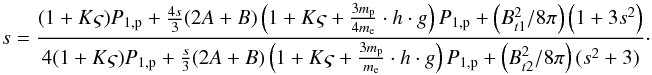 \begin{equation} \hfill s = \frac{(1 + K \varsigma)P_{1,{\rm p}} + \frac{4s}{3}(2A+B) \left(1 + K \varsigma + \frac{3 m_{\rm p}}{4 m_{\rm e}}\cdot h \cdot g\right)P_{1,{\rm p}} + \left(B_{t1}^{2}/8 \pi \right) \left(1+3s^{2}\right)} {4(1 + K \varsigma)P_{1,{\rm p}} + \frac{s}{3}(2A+B) \left(1 + K \varsigma + \frac{3 m_{\rm p}}{m_{\rm e}}\cdot h \cdot g\right)P_{1,{\rm p}} + \left(B_{t2}^{2}/8\pi \right)(s^{2}+3)}\cdot \end{equation}