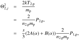 \begin{eqnarray} % \Theta _{2,j}^{2} &=& \frac{2kT_{2,{\rm p}}}{m_{\rm p}} \nonumber\\ &=& \frac{2}{n_{2,{\rm p}} m_{\rm p}} P_{2,{\rm p}}, \nonumber\\ &=& \frac{s}{3}(2A(\alpha )+B(\alpha )) \frac{2}{n_{2,{\rm p}} m_{\rm p}} P_{1,{\rm p}}, \label{eq-theta-2} \end{eqnarray}