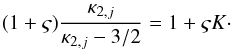 \begin{eqnarray} % (1 + \varsigma) \frac{\kappa_{2,j}}{\kappa_{2,j}-3/2} = 1 + \varsigma K\cdot \end{eqnarray}