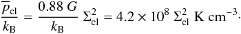 \begin{equation} \label{eq:penvelopek} \frac{\overline p_{\rm cl}}{k_{\rm B}}=\frac{0.88 \;G}{k_{\rm B}} \; \Sigma_{\rm cl}^2=4.2\times 10^8\; \Sigma_{\rm cl}^2 \;\rm K\; cm^{-3}\cdot \end{equation}