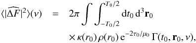 \appendix \setcounter{section}{1} \begin{eqnarray} \label{delta_F_5} \langle | \widehat{\Delta F} |^2 \rangle (\nu) & = & 2 \pi \int \int_{-T_0/2}^{T_0/2} \diff t_0 \, \diff^3{\vec r_0} \\ \nonumber &&\times \, { \kappa(r_0) \, \rho(r_0)\, {\rm e}^{-2 \tau_0/\mu_0}}\, \Gamma (t_0,\vec r_0, \nu) , \end{eqnarray}