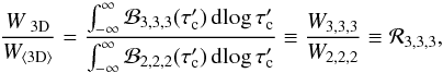 \appendix \setcounter{section}{2} \begin{equation} \frac{W_{\rm~3D}}{W_{\rm \langle\mathrm{3D}\rangle}} = \frac{ \int_{-\infty}^{\infty} \mathcal{B}_{3,3,3}(\tau'_{\rm c}) \, \mathrm{d} \! \log \tau'_{\rm c}} {\int_{-\infty}^{\infty} \mathcal{B}_{2,2,2}(\tau'_{\rm c}) \, \mathrm{d} \! \log \tau'_{\rm c}} \equiv \frac{W_{3,3,3}}{W_{2,2,2}} \equiv \mathcal{R}_{3,3,3} , \end{equation}