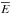 \hbox{$\overline{E}$}