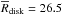 \hbox{$\overline R_{\rm disk} =26.5$}