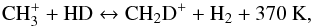 \begin{equation} \mathrm{CH^{+}_{3} + HD \leftrightarrow CH_{2}D^{+} + H_{2} + 370~K}, \end{equation}