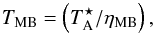 \begin{equation} T_{\mathrm{MB}}=\left(T^{\star}_{\mathrm{A}}/\eta_{\mathrm{MB}}\right), \end{equation}