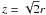 \hbox{$z=\sqrt{2}r$}