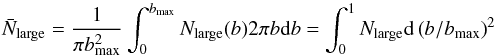 \begin{equation} \label{eq:baverage} \bar{N}_{\mathrm{large}} = {1 \over \pi b_{\mathrm{max}}^{2}} \int^{b_{\mathrm{max}}}_0 N_{\mathrm{large}}(b) 2\pi b {\rm d}b = \int^{1}_{0} N_{\mathrm{large}}{\rm d}\left(b/b_{\mathrm{max}}\right)^{2} \end{equation}